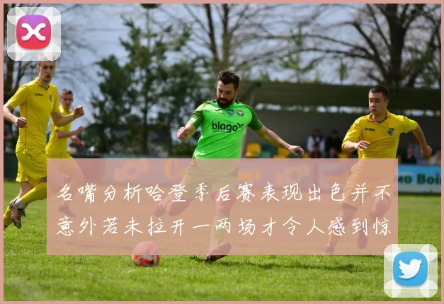 名嘴分析哈登季后赛表现出色并不意外若未拉开一两场才令人感到惊讶