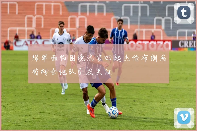绿军面临困境流言四起杰伦布朗或将转会他队引发关注