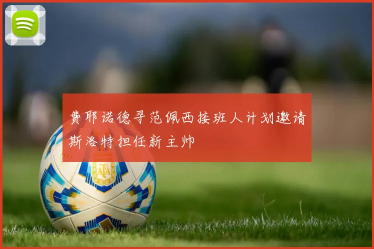 费耶诺德寻范佩西接班人计划邀请斯洛特担任新主帅