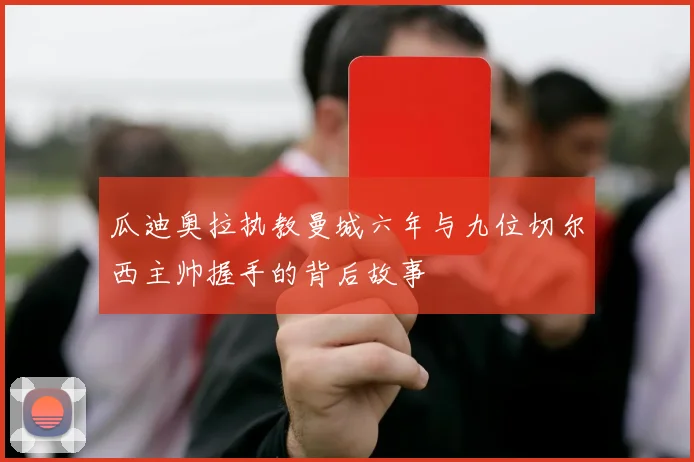 瓜迪奥拉执教曼城六年与九位切尔西主帅握手的背后故事