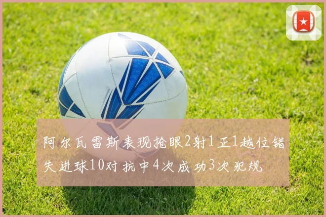阿尔瓦雷斯表现抢眼2射1正1越位错失进球10对抗中4次成功3次犯规
