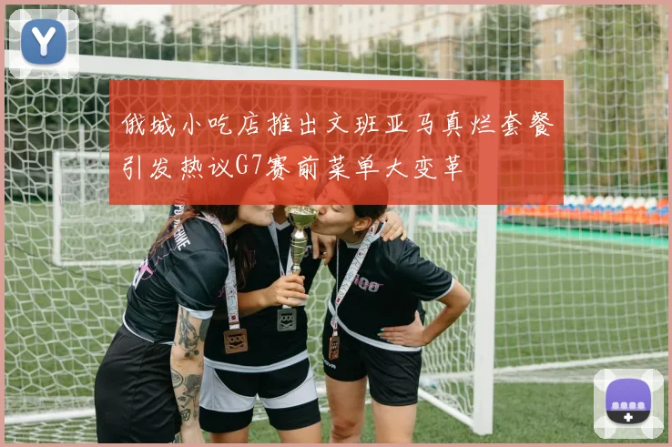 俄城小吃店推出文班亚马真烂套餐引发热议G7赛前菜单大变革