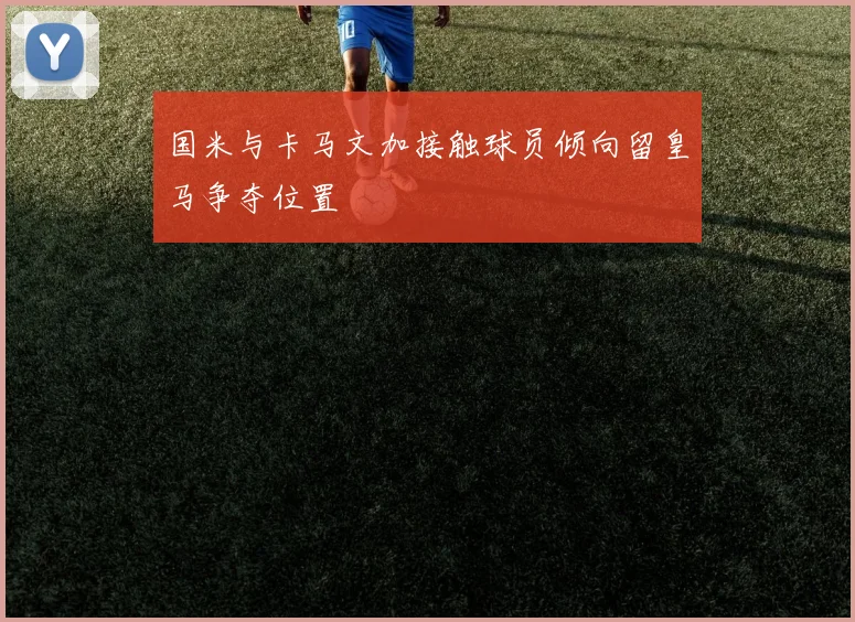 国米与卡马文加接触球员倾向留皇马争夺位置