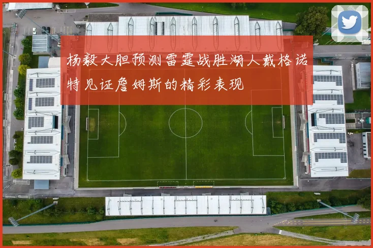 杨毅大胆预测雷霆战胜湖人戴格诺特见证詹姆斯的精彩表现
